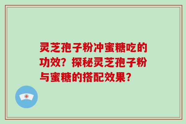 灵芝孢子粉冲蜜糖吃的功效？探秘灵芝孢子粉与蜜糖的搭配效果？