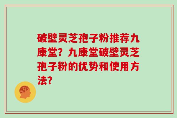 破壁灵芝孢子粉推荐九康堂？九康堂破壁灵芝孢子粉的优势和使用方法？