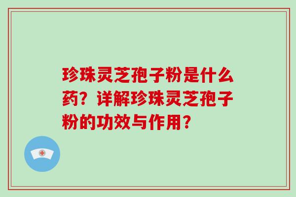 珍珠灵芝孢子粉是什么药？详解珍珠灵芝孢子粉的功效与作用？