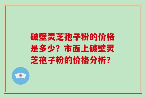 破壁灵芝孢子粉的价格是多少？市面上破壁灵芝孢子粉的价格分析？