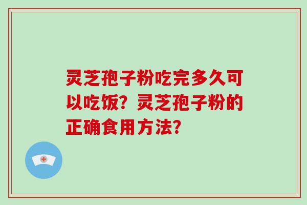 灵芝孢子粉吃完多久可以吃饭？灵芝孢子粉的正确食用方法？