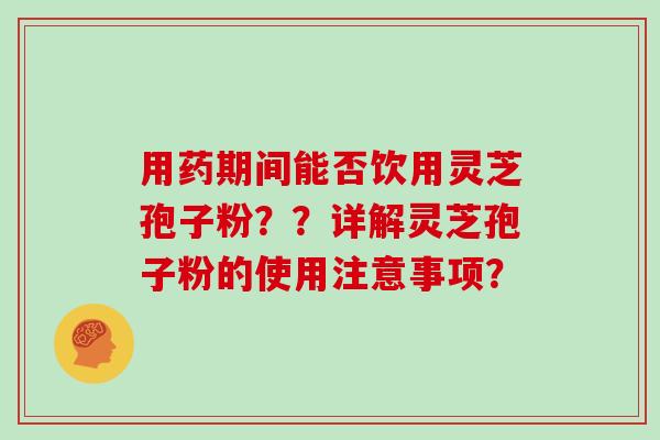 用药期间能否饮用灵芝孢子粉？？详解灵芝孢子粉的使用注意事项？