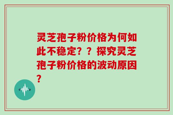 灵芝孢子粉价格为何如此不稳定？？探究灵芝孢子粉价格的波动原因？