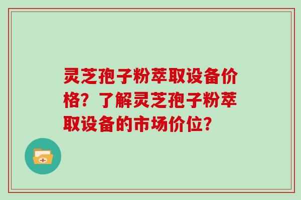 灵芝孢子粉萃取设备价格？了解灵芝孢子粉萃取设备的市场价位？
