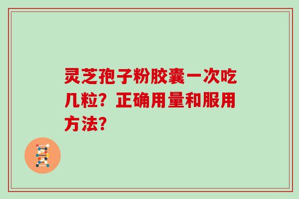灵芝孢子粉胶囊一次吃几粒？正确用量和服用方法？