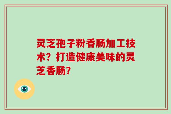灵芝孢子粉香肠加工技术？打造健康美味的灵芝香肠？