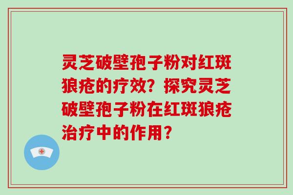 灵芝破壁孢子粉对红斑狼疮的疗效？探究灵芝破壁孢子粉在红斑狼疮治疗中的作用？