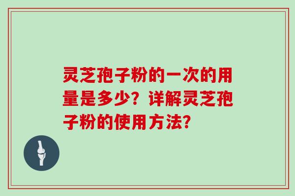 灵芝孢子粉的一次的用量是多少？详解灵芝孢子粉的使用方法？