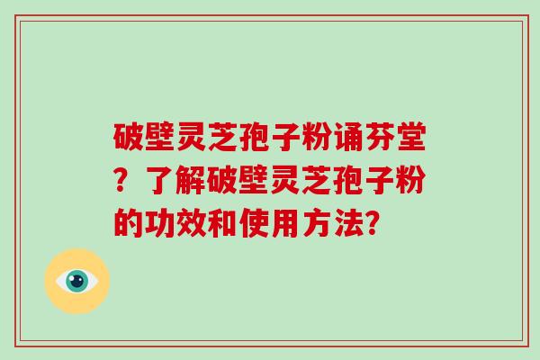 破壁灵芝孢子粉诵芬堂？了解破壁灵芝孢子粉的功效和使用方法？