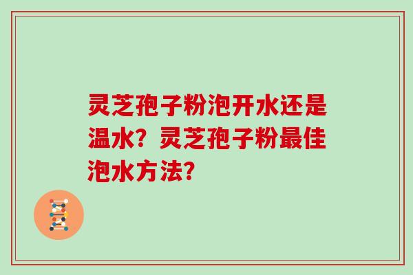 灵芝孢子粉泡开水还是温水？灵芝孢子粉最佳泡水方法？