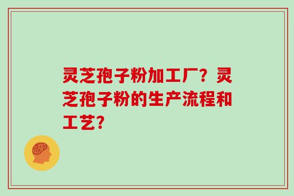 灵芝孢子粉加工厂？灵芝孢子粉的生产流程和工艺？