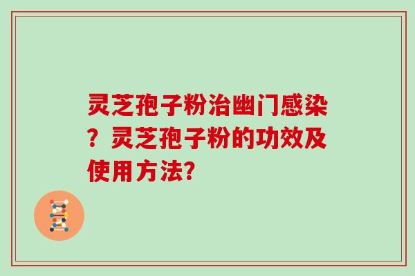 灵芝孢子粉治幽门感染？灵芝孢子粉的功效及使用方法？