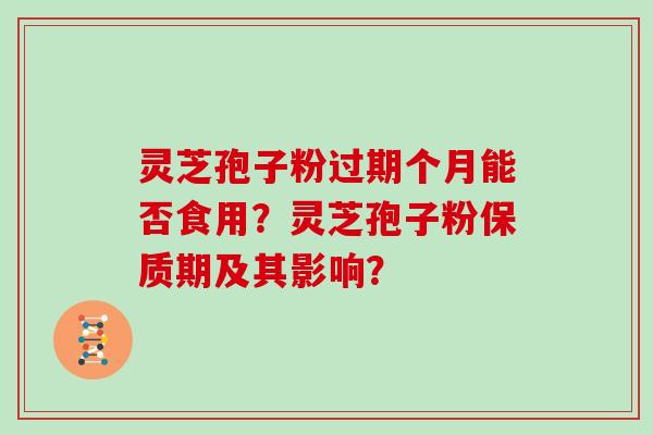 灵芝孢子粉过期个月能否食用？灵芝孢子粉保质期及其影响？