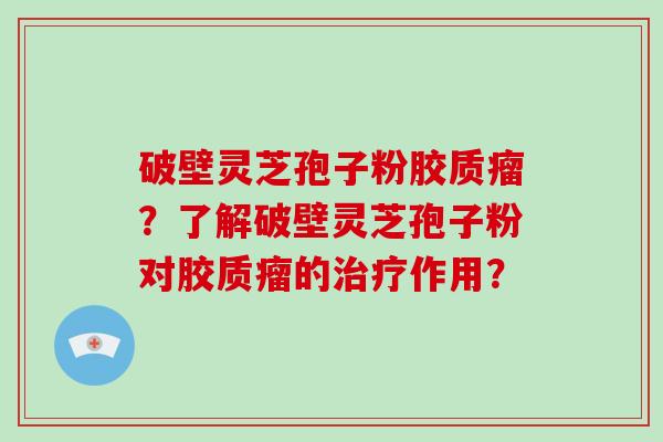 破壁灵芝孢子粉胶质瘤？了解破壁灵芝孢子粉对胶质瘤的治疗作用？