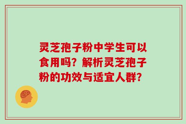 灵芝孢子粉中学生可以食用吗？解析灵芝孢子粉的功效与适宜人群？