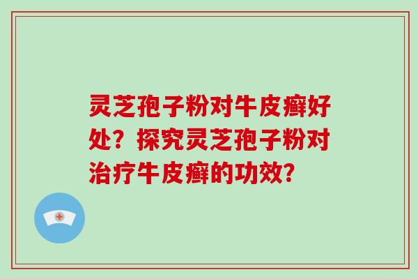灵芝孢子粉对牛皮癣好处？探究灵芝孢子粉对治疗牛皮癣的功效？