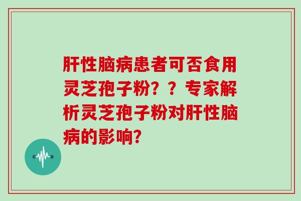 肝性脑病患者可否食用灵芝孢子粉？？专家解析灵芝孢子粉对肝性脑病的影响？