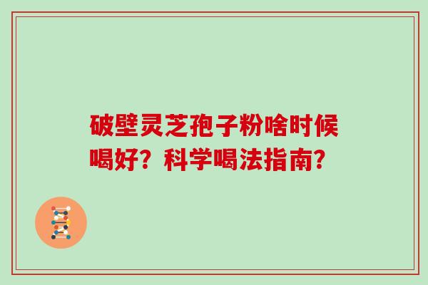 破壁灵芝孢子粉啥时候喝好？科学喝法指南？