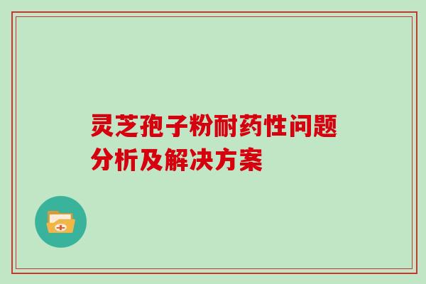 灵芝孢子粉耐药性问题分析及解决方案-第1张图片-灵芝大师
