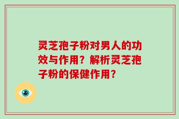 灵芝孢子粉对男人的功效与作用？解析灵芝孢子粉的保健作用？