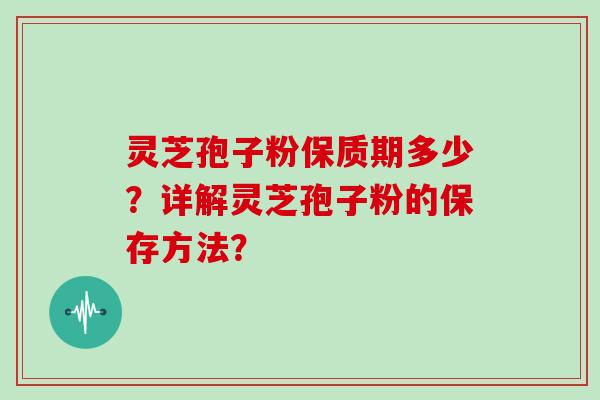 灵芝孢子粉保质期多少？详解灵芝孢子粉的保存方法？