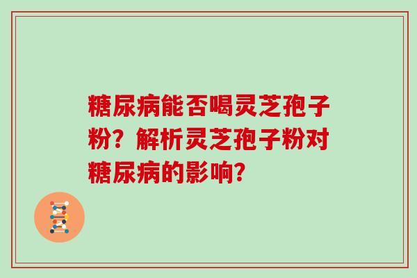 糖尿病能否喝灵芝孢子粉？解析灵芝孢子粉对糖尿病的影响？