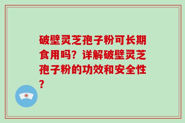 破壁灵芝孢子粉可长期食用吗？详解破壁灵芝孢子粉的功效和安全性？