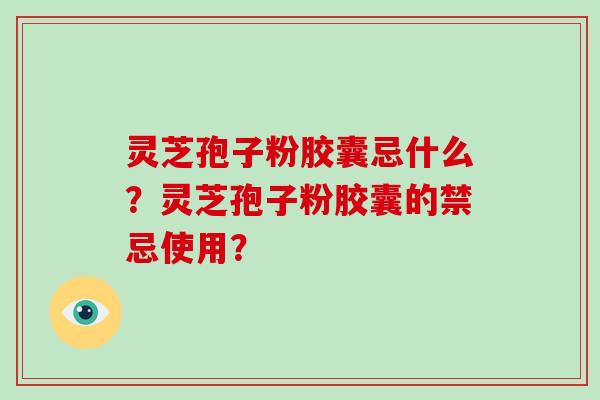灵芝孢子粉胶囊忌什么？灵芝孢子粉胶囊的禁忌使用？