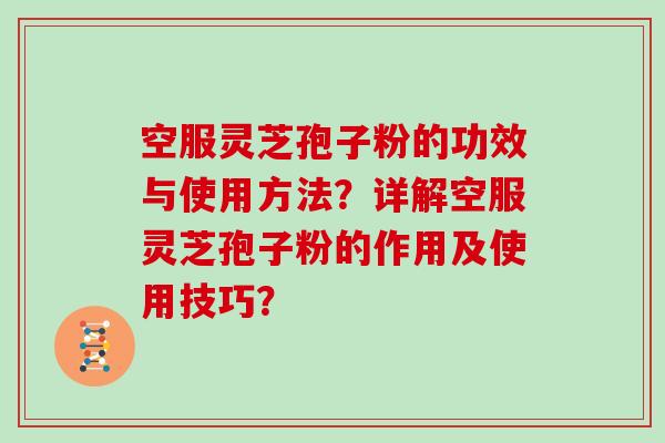 空服灵芝孢子粉的功效与使用方法？详解空服灵芝孢子粉的作用及使用技巧？