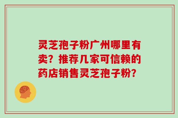 灵芝孢子粉广州哪里有卖？推荐几家可信赖的药店销售灵芝孢子粉？