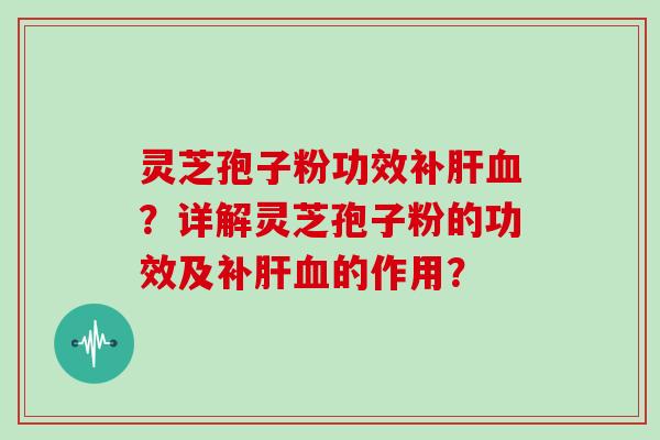 灵芝孢子粉功效补肝血？详解灵芝孢子粉的功效及补肝血的作用？