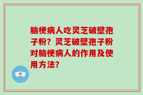 脑梗病人吃灵芝破壁孢子粉？灵芝破壁孢子粉对脑梗病人的作用及使用方法？