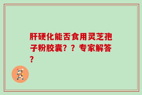 肝硬化能否食用灵芝孢子粉胶囊？？专家解答？