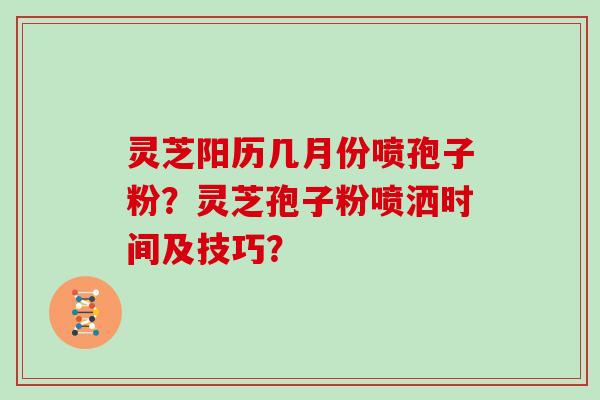 灵芝阳历几月份喷孢子粉？灵芝孢子粉喷洒时间及技巧？