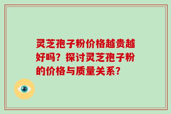 灵芝孢子粉价格越贵越好吗？探讨灵芝孢子粉的价格与质量关系？