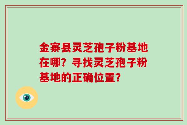金寨县灵芝孢子粉基地在哪？寻找灵芝孢子粉基地的正确位置？