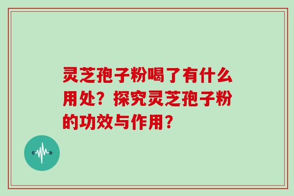 灵芝孢子粉喝了有什么用处？探究灵芝孢子粉的功效与作用？