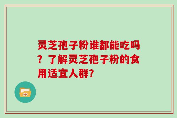 灵芝孢子粉谁都能吃吗？了解灵芝孢子粉的食用适宜人群？