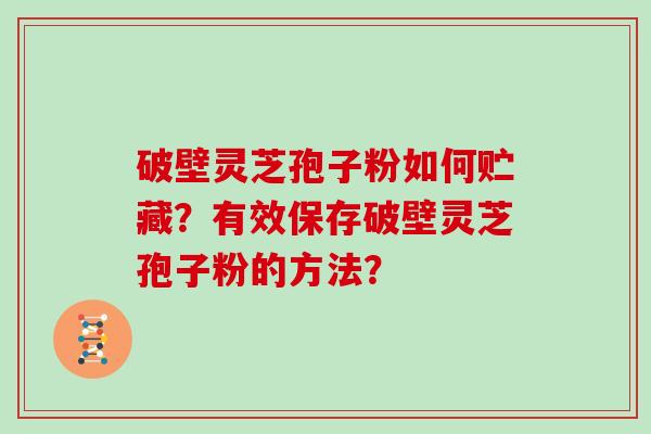 破壁灵芝孢子粉如何贮藏？有效保存破壁灵芝孢子粉的方法？