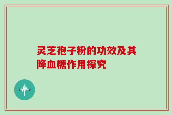 灵芝孢子粉的功效及其降血糖作用探究