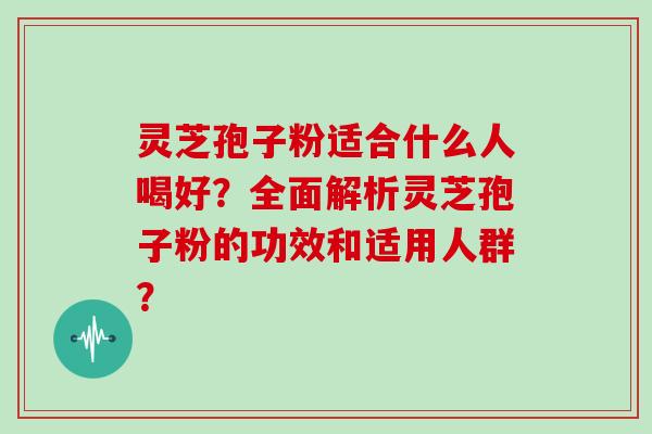 灵芝孢子粉适合什么人喝好？全面解析灵芝孢子粉的功效和适用人群？