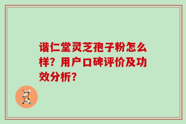 谐仁堂灵芝孢子粉怎么样？用户口碑评价及功效分析？