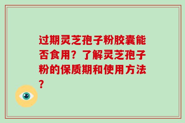 过期灵芝孢子粉胶囊能否食用？了解灵芝孢子粉的保质期和使用方法？