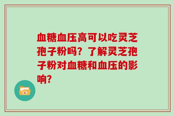 血糖血压高可以吃灵芝孢子粉吗？了解灵芝孢子粉对血糖和血压的影响？