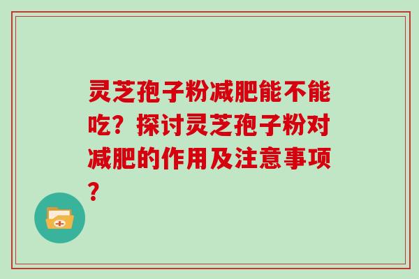 灵芝孢子粉减肥能不能吃？探讨灵芝孢子粉对减肥的作用及注意事项？