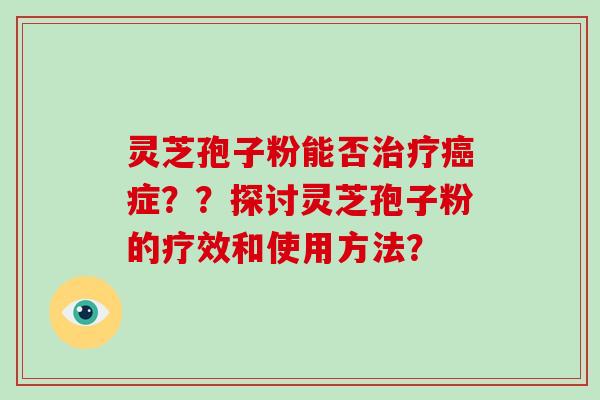 灵芝孢子粉能否治疗癌症？？探讨灵芝孢子粉的疗效和使用方法？