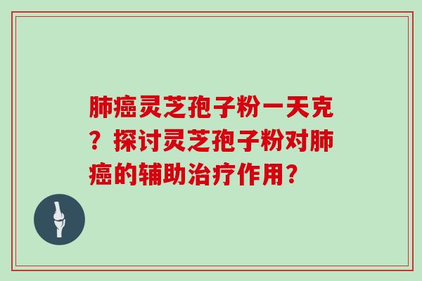 肺癌灵芝孢子粉一天克？探讨灵芝孢子粉对肺癌的辅助治疗作用？