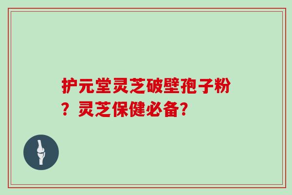 护元堂灵芝破壁孢子粉？灵芝保健必备？
