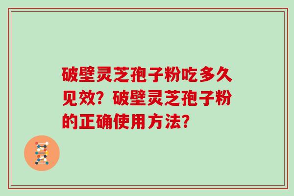 破壁灵芝孢子粉吃多久见效？破壁灵芝孢子粉的正确使用方法？