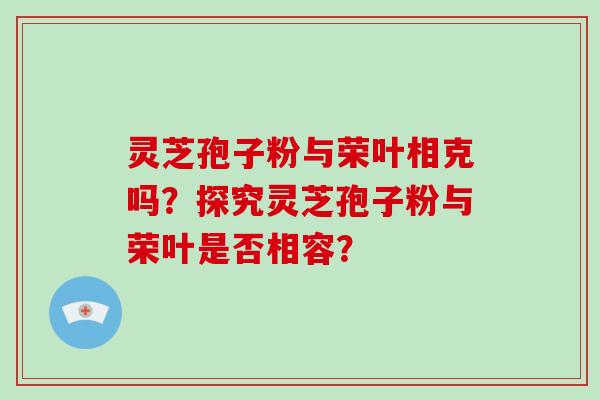 灵芝孢子粉与荣叶相克吗？探究灵芝孢子粉与荣叶是否相容？
